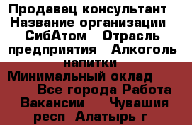 Продавец-консультант › Название организации ­ СибАтом › Отрасль предприятия ­ Алкоголь, напитки › Минимальный оклад ­ 14 000 - Все города Работа » Вакансии   . Чувашия респ.,Алатырь г.